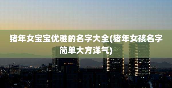 猪年女宝宝优雅的名字大全(猪年女孩名字简单大方洋气)