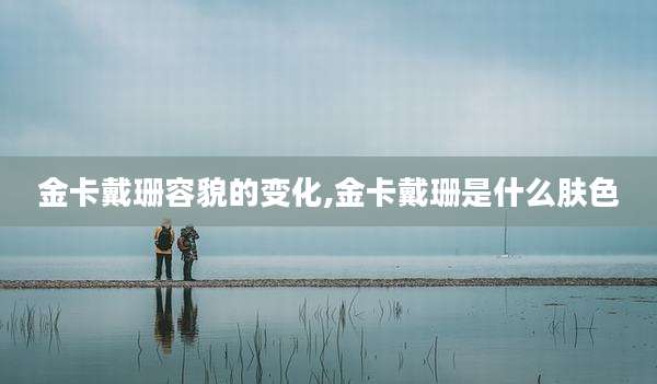 金卡戴珊容貌的变化,金卡戴珊是什么肤色