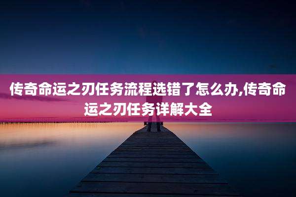 传奇命运之刃任务流程选错了怎么办,传奇命运之刃任务详解大全
