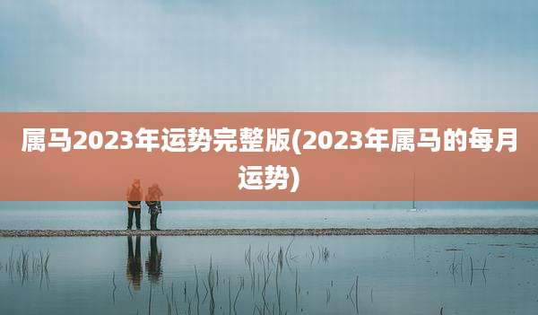 属马2023年运势完整版(2023年属马的每月运势)
