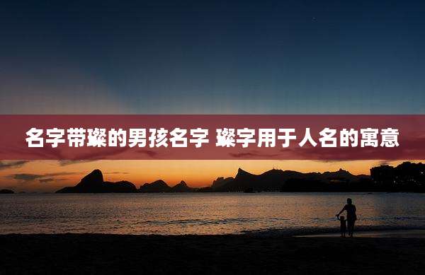 名字带璨的男孩名字 璨字用于人名的寓意