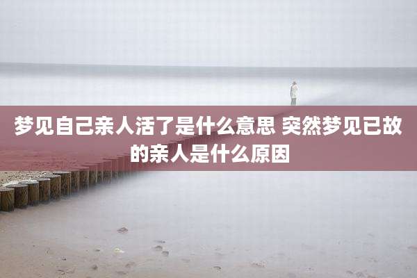 梦见自己亲人活了是什么意思 突然梦见已故的亲人是什么原因
