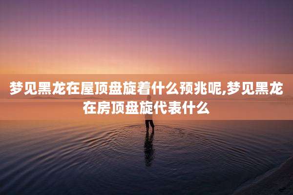 梦见黑龙在屋顶盘旋着什么预兆呢,梦见黑龙在房顶盘旋代表什么