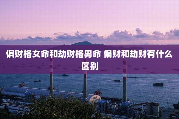 偏财格女命和劫财格男命 偏财和劫财有什么区别