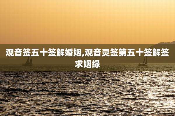 观音签五十签解婚姻,观音灵签第五十签解签求姻缘