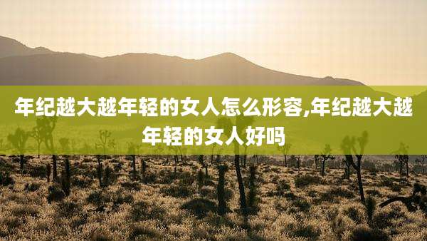 年纪越大越年轻的女人怎么形容,年纪越大越年轻的女人好吗