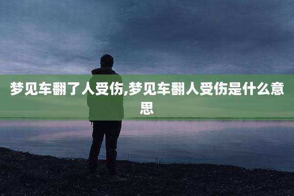 梦见车翻了人受伤,梦见车翻人受伤是什么意思