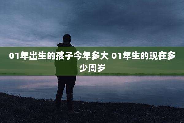 01年出生的孩子今年多大 01年生的现在多少周岁