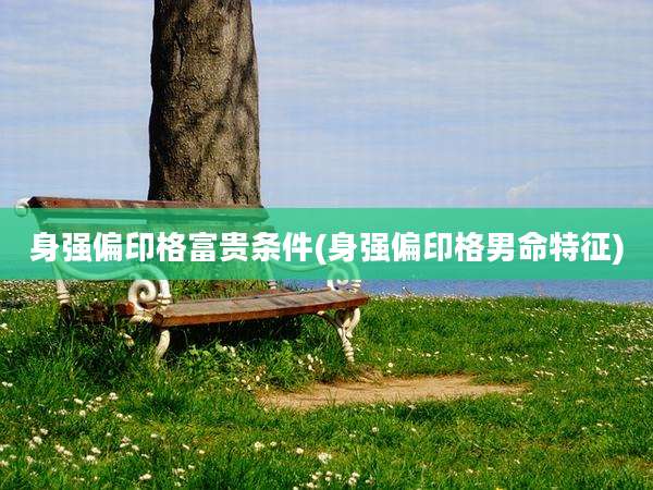 身强偏印格富贵条件(身强偏印格男命特征)