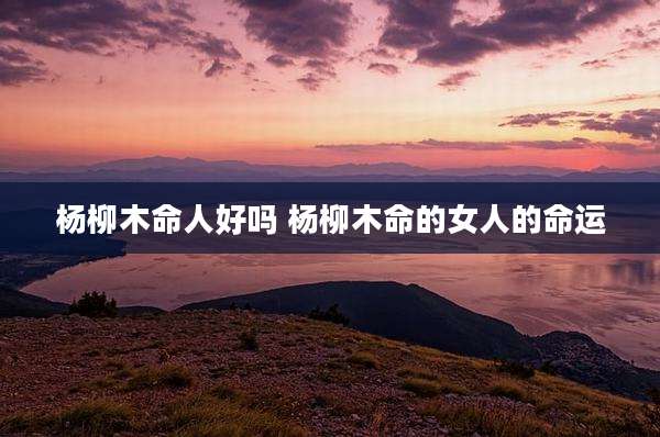 杨柳木命人好吗 杨柳木命的女人的命运