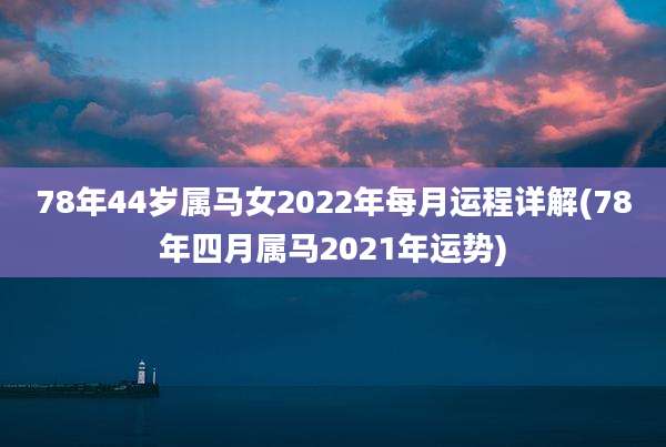 78年44岁属马女2022年每月运程详解(78年四月属马2021年运势)