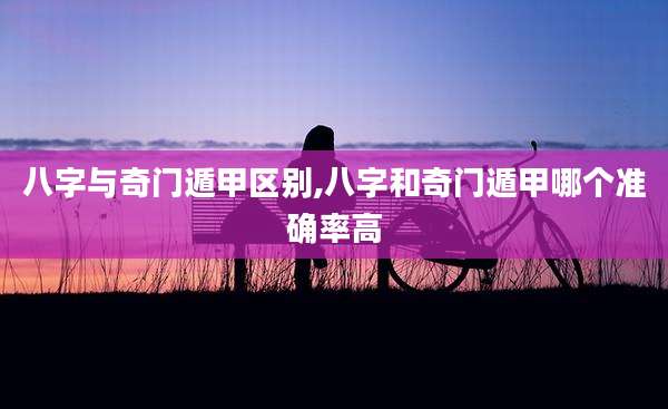 八字与奇门遁甲区别,八字和奇门遁甲哪个准确率高