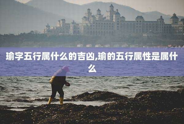 瑜字五行属什么的吉凶,瑜的五行属性是属什么