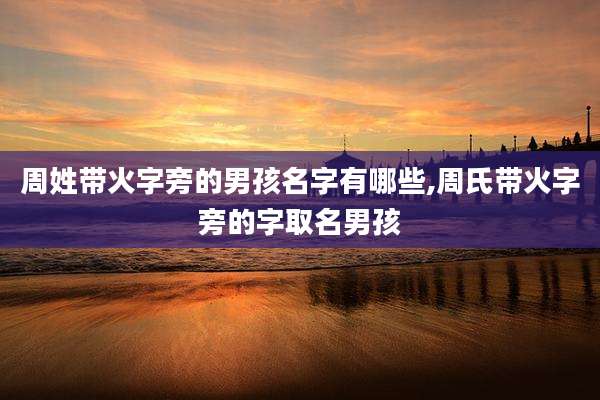 周姓带火字旁的男孩名字有哪些,周氏带火字旁的字取名男孩