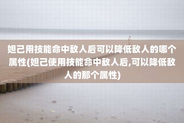 妲己用技能命中敌人后可以降低敌人的哪个属性(妲己使用技能命中敌人后,可以降低敌人的那个属性)