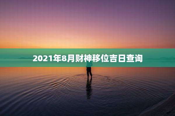 2021年8月财神移位吉日查询