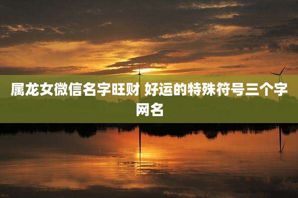 属龙女微信名字旺财 好运的特殊符号三个字网名