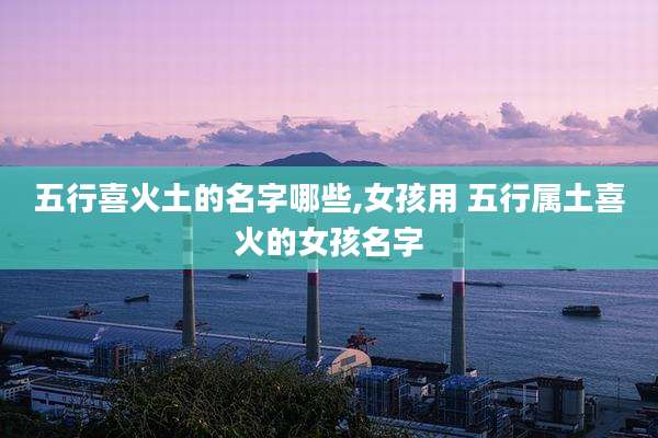 五行喜火土的名字哪些,女孩用 五行属土喜火的女孩名字