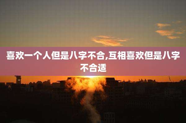 喜欢一个人但是八字不合,互相喜欢但是八字不合适