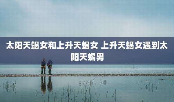 太阳天蝎女和上升天蝎女 上升天蝎女遇到太阳天蝎男