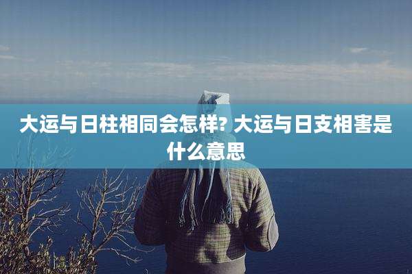 大运与日柱相同会怎样? 大运与日支相害是什么意思