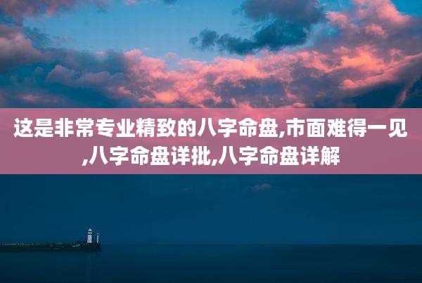 这是非常专业精致的八字命盘,市面难得一见,八字命盘详批,八字命盘详解