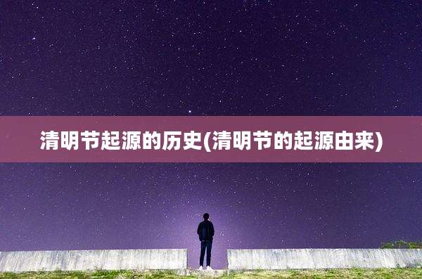 清明节起源的历史(清明节的起源由来)