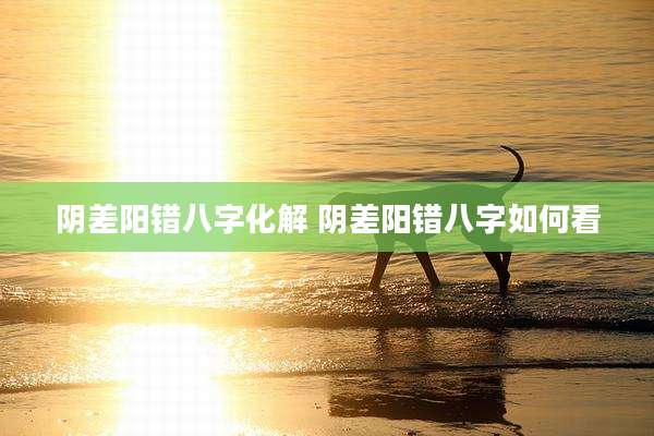 阴差阳错八字化解 阴差阳错八字如何看