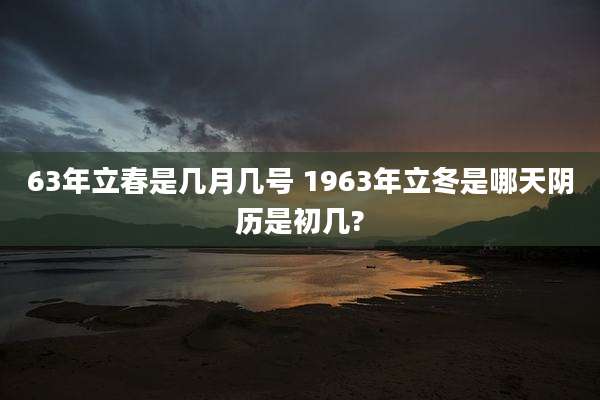 63年立春是几月几号 1963年立冬是哪天阴历是初几?