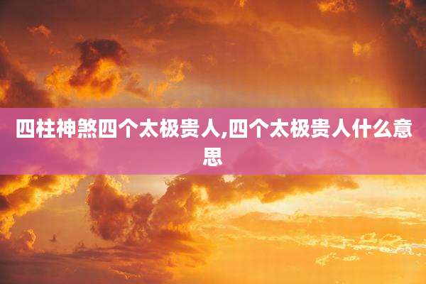 四柱神煞四个太极贵人,四个太极贵人什么意思