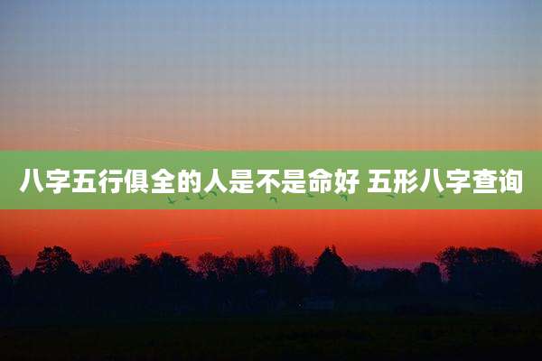 八字五行俱全的人是不是命好 五形八字查询