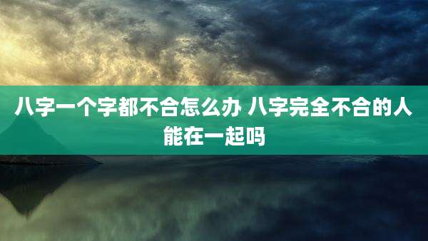 八字一个字都不合怎么办 八字完全不合的人能在一起吗