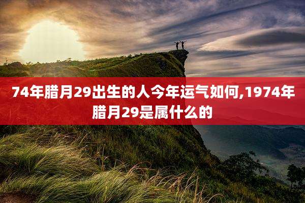 74年腊月29出生的人今年运气如何,1974年腊月29是属什么的