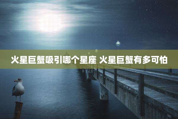 火星巨蟹吸引哪个星座 火星巨蟹有多可怕
