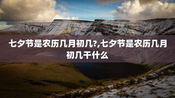七夕节是农历几月初几?,七夕节是农历几月初几干什么