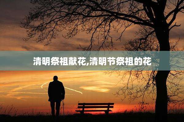 清明祭祖献花,清明节祭祖的花