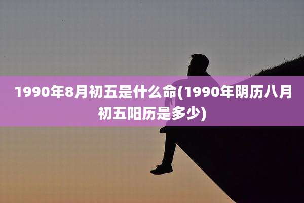 1990年8月初五是什么命(1990年阴历八月初五阳历是多少)