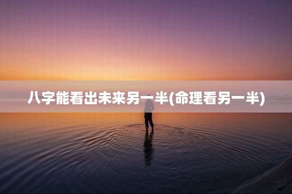 八字能看出未来另一半(命理看另一半)