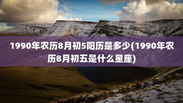 1990年农历8月初5阳历是多少(1990年农历8月初五是什么星座)