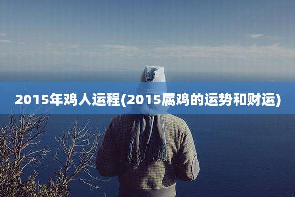 2015年鸡人运程(2015属鸡的运势和财运)
