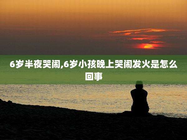 6岁半夜哭闹,6岁小孩晚上哭闹发火是怎么回事