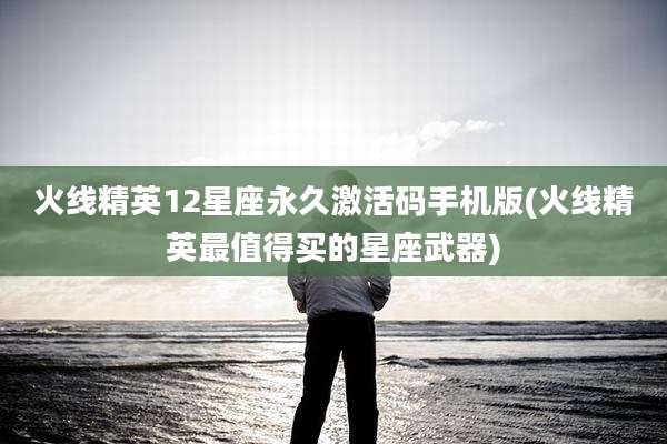 火线精英12星座永久激活码手机版(火线精英最值得买的星座武器)