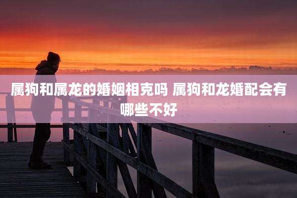属狗和属龙的婚姻相克吗 属狗和龙婚配会有哪些不好