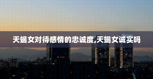 天蝎女对待感情的忠诚度,天蝎女诚实吗