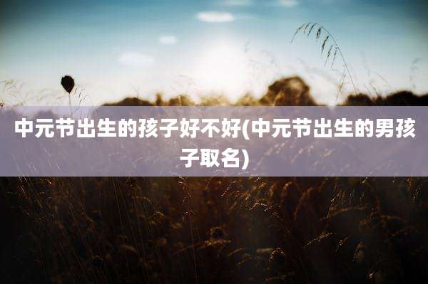 中元节出生的孩子好不好(中元节出生的男孩子取名)