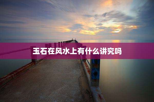 玉石在风水上有什么讲究吗