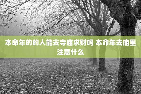 本命年的的人能去寺庙求财吗 本命年去庙里注意什么