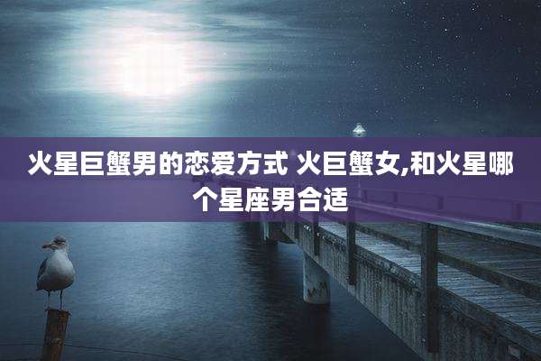 火星巨蟹男的恋爱方式 火巨蟹女,和火星哪个星座男合适