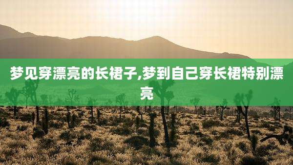 梦见穿漂亮的长裙子,梦到自己穿长裙特别漂亮