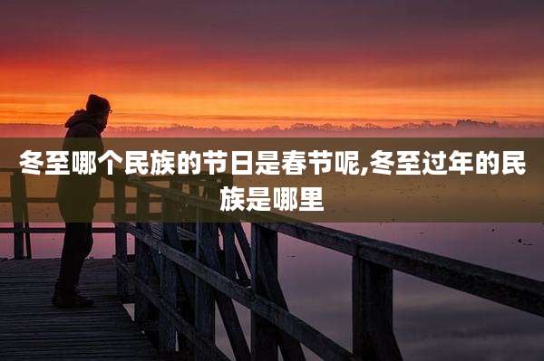 冬至哪个民族的节日是春节呢,冬至过年的民族是哪里
